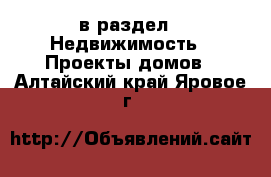  в раздел : Недвижимость » Проекты домов . Алтайский край,Яровое г.